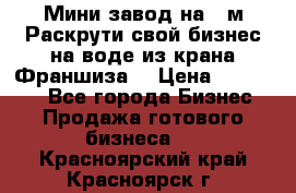 Мини завод на 30м.Раскрути свой бизнес на воде из крана.Франшиза. › Цена ­ 105 000 - Все города Бизнес » Продажа готового бизнеса   . Красноярский край,Красноярск г.